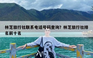 林芝旅行社联系电话号码查询？林芝旅行社排名前十名