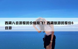 西藏八日游报团价格双飞？西藏旅游团报价8日游