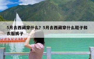 5月去西藏穿什么？5月去西藏穿什么鞋子和衣服裤子
