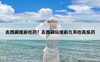 去西藏提前吃药？去西藏玩提前几天吃高反药