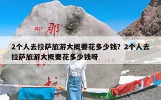 2个人去拉萨旅游大概要花多少钱？2个人去拉萨旅游大概要花多少钱呀