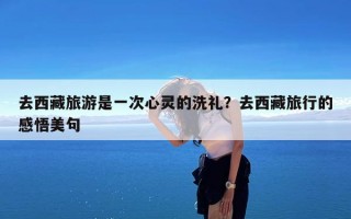 去西藏旅游是一次心灵的洗礼？去西藏旅行的感悟美句