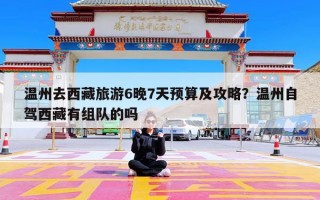 温州去西藏旅游6晚7天预算及攻略？温州自驾西藏有组队的吗