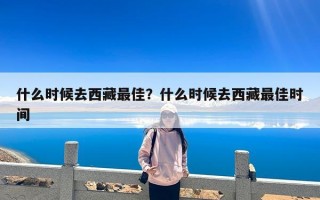 什么时候去西藏最佳？什么时候去西藏最佳时间
