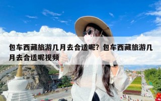 包车西藏旅游几月去合适呢？包车西藏旅游几月去合适呢视频