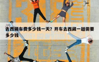 去西藏车费多少钱一天？开车去西藏一趟需要多少钱