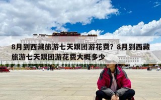 8月到西藏旅游七天跟团游花费？8月到西藏旅游七天跟团游花费大概多少
