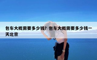 包车大概需要多少钱？包车大概需要多少钱一天北京