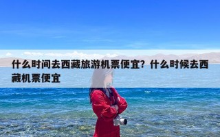 什么时间去西藏旅游机票便宜？什么时候去西藏机票便宜