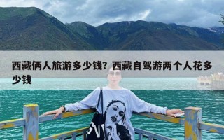 西藏俩人旅游多少钱？西藏自驾游两个人花多少钱