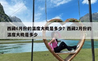 西藏6月份的温度大概是多少？西藏2月份的温度大概是多少