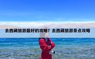 去西藏旅游最好的攻略？去西藏旅游景点攻略