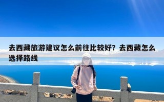 去西藏旅游建议怎么前往比较好？去西藏怎么选择路线