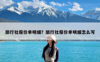旅行社报价单明细？旅行社报价单明细怎么写