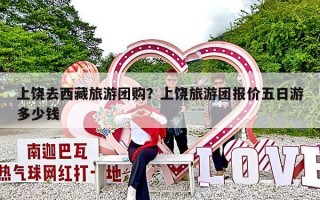 上饶去西藏旅游团购？上饶旅游团报价五日游多少钱