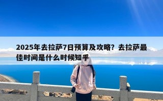 2025年去拉萨7日预算及攻略？去拉萨最佳时间是什么时候知乎