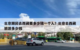 北京跟团去西藏要多少钱一个人？北京去西藏旅游多少钱
