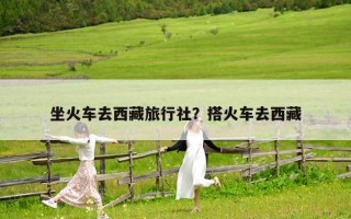 坐火车去西藏旅行社？搭火车去西藏