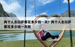 两个人去拉萨要花多少钱一天？两个人去拉萨要花多少钱一天呢