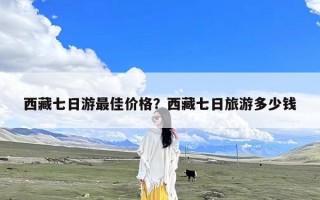 西藏七日游最佳价格？西藏七日旅游多少钱