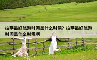 拉萨最好旅游时间是什么时候？拉萨最好旅游时间是什么时候啊