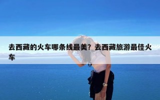 去西藏的火车哪条线最美？去西藏旅游最佳火车