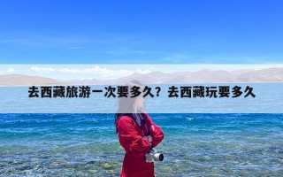 去西藏旅游一次要多久？去西藏玩要多久