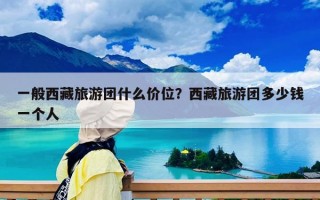 一般西藏旅游团什么价位？西藏旅游团多少钱一个人