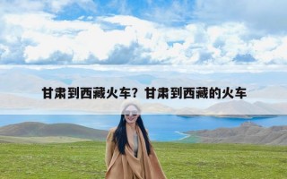 甘肃到西藏火车？甘肃到西藏的火车