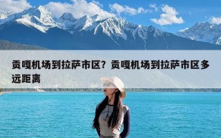 贡嘎机场到拉萨市区？贡嘎机场到拉萨市区多远距离