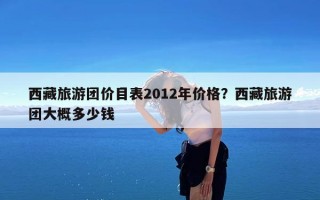 西藏旅游团价目表2012年价格？西藏旅游团大概多少钱