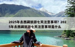 2025年去西藏旅游七天注意事项？2025年去西藏旅游七天注意事项是什么