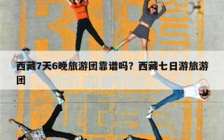 西藏7天6晚旅游团靠谱吗？西藏七日游旅游团