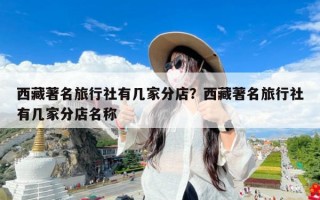 西藏著名旅行社有几家分店？西藏著名旅行社有几家分店名称
