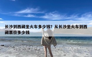 长沙到西藏坐火车多少钱？从长沙坐火车到西藏票价多少钱