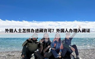 外籍人士怎样办进藏许可？外国人办理入藏证