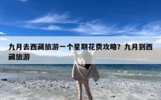九月去西藏旅游一个星期花费攻略？九月到西藏旅游
