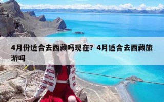 4月份适合去西藏吗现在？4月适合去西藏旅游吗