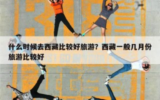什么时候去西藏比较好旅游？西藏一般几月份旅游比较好