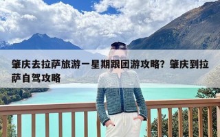 肇庆去拉萨旅游一星期跟团游攻略？肇庆到拉萨自驾攻略