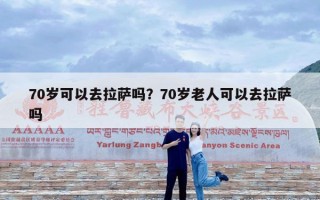 70岁可以去拉萨吗？70岁老人可以去拉萨吗