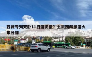 西藏专列双卧11日游安徽？土豪西藏旅游火车卧铺