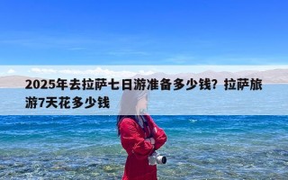 2025年去拉萨七日游准备多少钱？拉萨旅游7天花多少钱