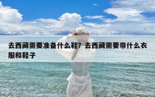 去西藏需要准备什么鞋？去西藏需要带什么衣服和鞋子