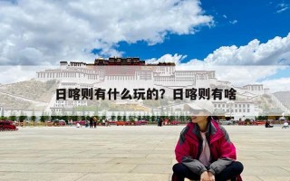 日喀则有什么玩的？日喀则有啥