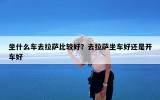 坐什么车去拉萨比较好？去拉萨坐车好还是开车好