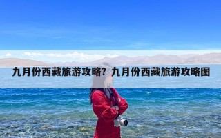 九月份西藏旅游攻略？九月份西藏旅游攻略图