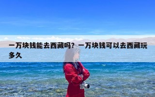 一万块钱能去西藏吗？一万块钱可以去西藏玩多久