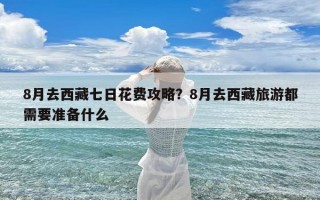 8月去西藏七日花费攻略？8月去西藏旅游都需要准备什么