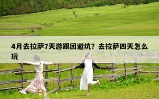 4月去拉萨7天游跟团避坑？去拉萨四天怎么玩